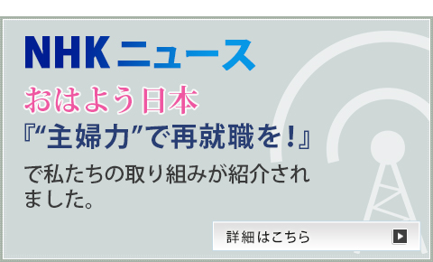 NHKニュース　おはよう日本 『“主婦力”で再就職を！』で私たちの取り組みが紹介されました。